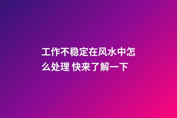 工作不稳定在风水中怎么处理 快来了解一下